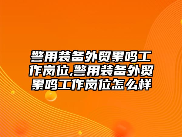 警用裝備外貿(mào)累嗎工作崗位,警用裝備外貿(mào)累嗎工作崗位怎么樣