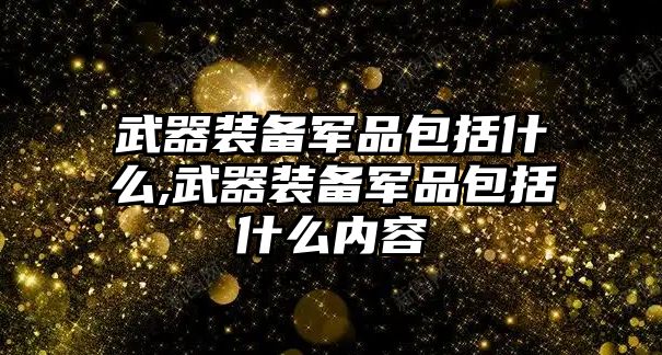 武器裝備軍品包括什么,武器裝備軍品包括什么內容