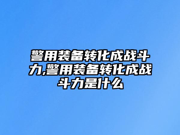 警用裝備轉化成戰(zhàn)斗力,警用裝備轉化成戰(zhàn)斗力是什么