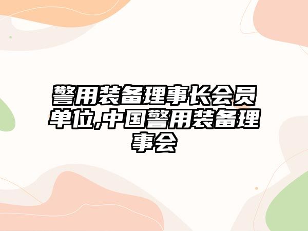 警用裝備理事長(zhǎng)會(huì)員單位,中國(guó)警用裝備理事會(huì)