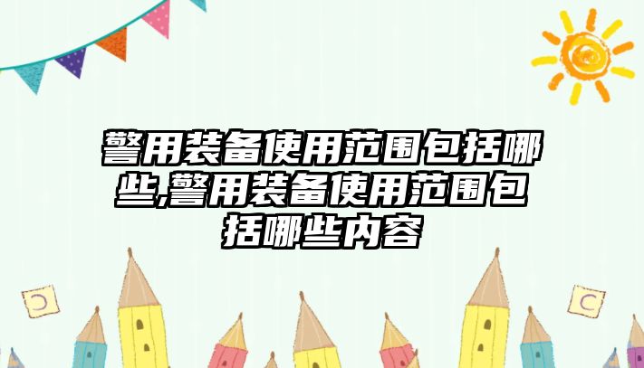 警用裝備使用范圍包括哪些,警用裝備使用范圍包括哪些內容