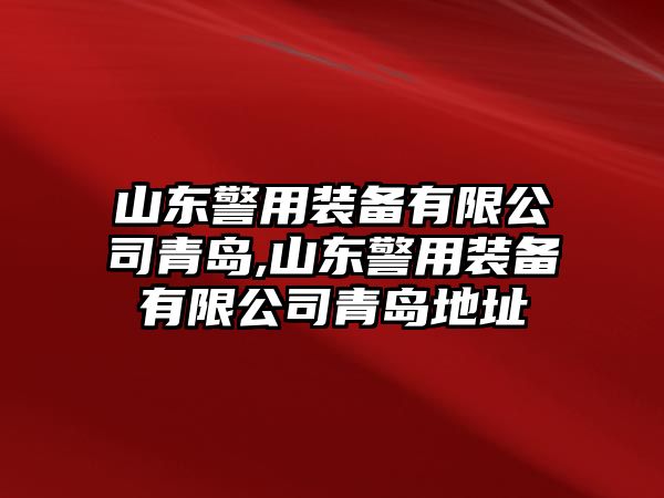 山東警用裝備有限公司青島,山東警用裝備有限公司青島地址