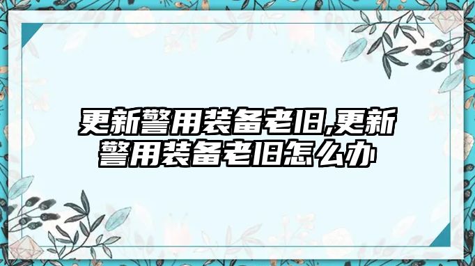 更新警用裝備老舊,更新警用裝備老舊怎么辦