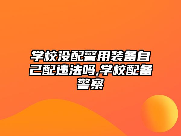 學校沒配警用裝備自己配違法嗎,學校配備警察