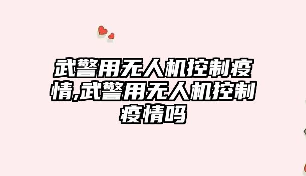 武警用無人機控制疫情,武警用無人機控制疫情嗎