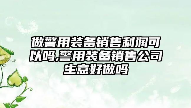 做警用裝備銷售利潤可以嗎,警用裝備銷售公司生意好做嗎