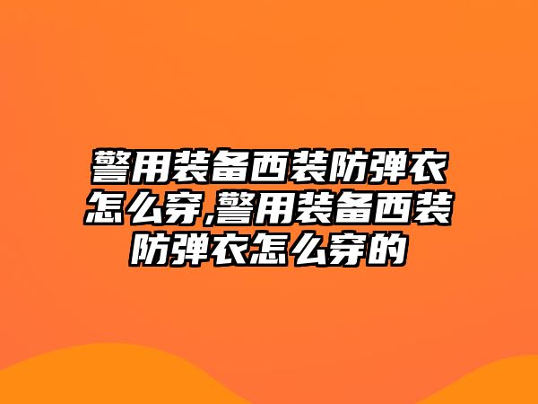 警用裝備西裝防彈衣怎么穿,警用裝備西裝防彈衣怎么穿的