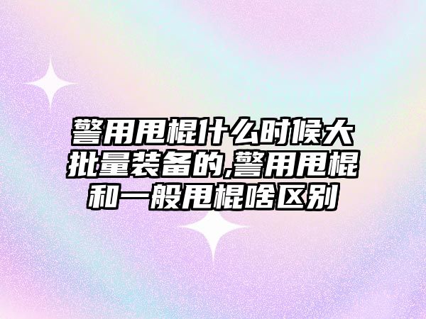 警用甩棍什么時候大批量裝備的,警用甩棍和一般甩棍啥區(qū)別