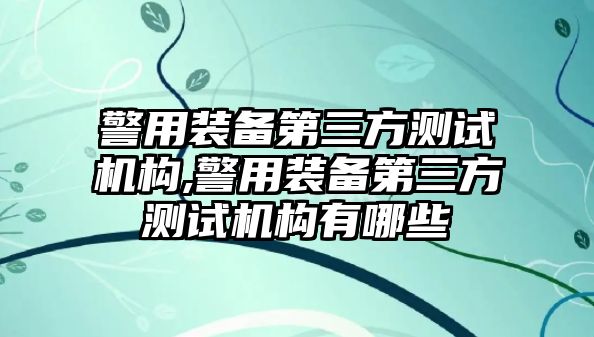 警用裝備第三方測試機構,警用裝備第三方測試機構有哪些