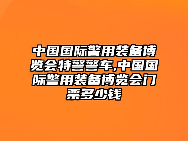 中國國際警用裝備博覽會特警警車,中國國際警用裝備博覽會門票多少錢