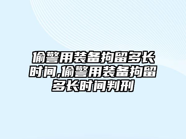 偷警用裝備拘留多長時間,偷警用裝備拘留多長時間判刑