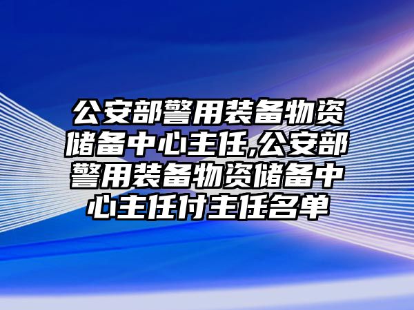 公安部警用裝備物資儲(chǔ)備中心主任,公安部警用裝備物資儲(chǔ)備中心主任付主任名單