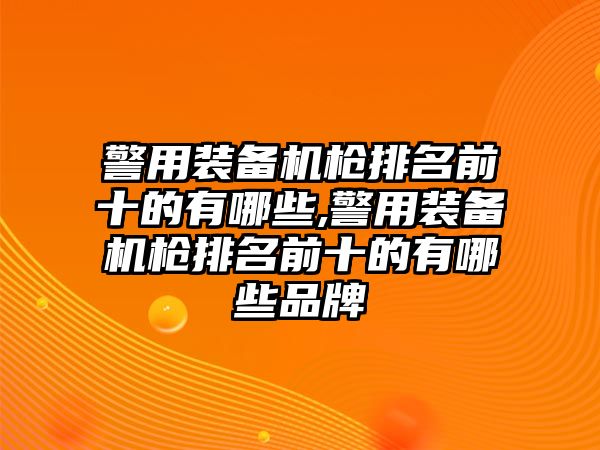 警用裝備機槍排名前十的有哪些,警用裝備機槍排名前十的有哪些品牌