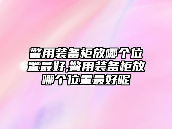 警用裝備柜放哪個(gè)位置最好,警用裝備柜放哪個(gè)位置最好呢