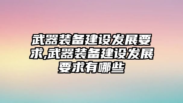 武器裝備建設發展要求,武器裝備建設發展要求有哪些