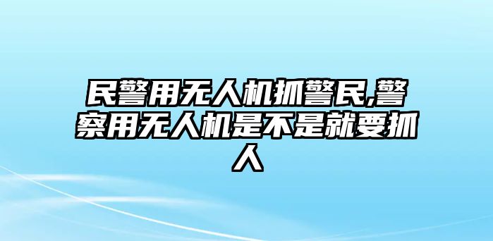 民警用無人機抓警民,警察用無人機是不是就要抓人