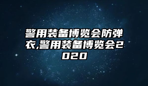 警用裝備博覽會(huì)防彈衣,警用裝備博覽會(huì)2020