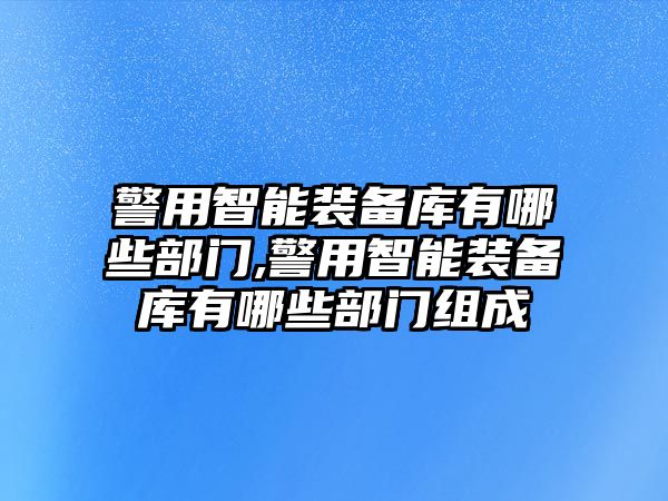 警用智能裝備庫有哪些部門,警用智能裝備庫有哪些部門組成