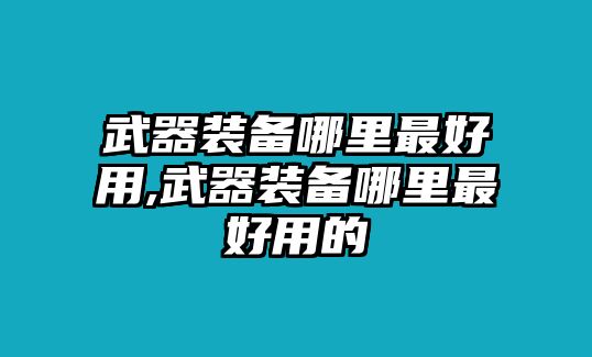 武器裝備哪里最好用,武器裝備哪里最好用的