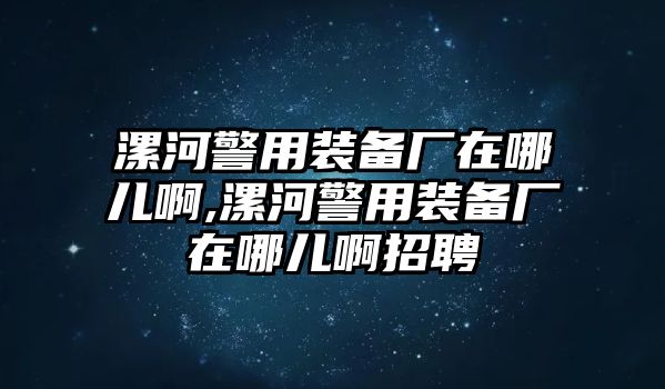 漯河警用裝備廠在哪兒啊,漯河警用裝備廠在哪兒啊招聘