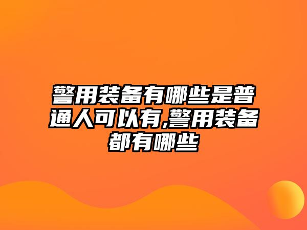 警用裝備有哪些是普通人可以有,警用裝備都有哪些