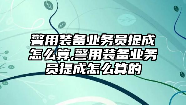 警用裝備業務員提成怎么算,警用裝備業務員提成怎么算的