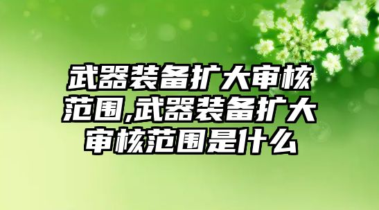 武器裝備擴大審核范圍,武器裝備擴大審核范圍是什么