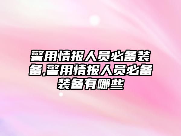 警用情報人員必備裝備,警用情報人員必備裝備有哪些