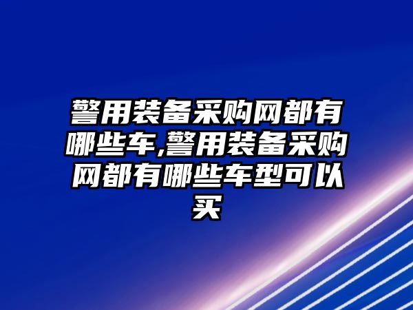 警用裝備采購網(wǎng)都有哪些車,警用裝備采購網(wǎng)都有哪些車型可以買