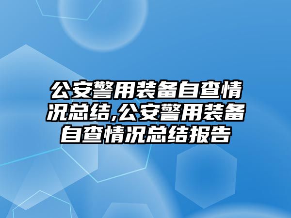 公安警用裝備自查情況總結,公安警用裝備自查情況總結報告