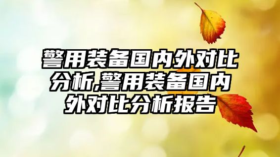 警用裝備國內(nèi)外對(duì)比分析,警用裝備國內(nèi)外對(duì)比分析報(bào)告