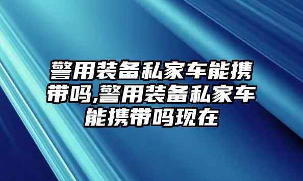 警用裝備私家車能攜帶嗎,警用裝備私家車能攜帶嗎現(xiàn)在