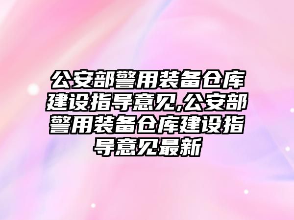 公安部警用裝備倉庫建設指導意見,公安部警用裝備倉庫建設指導意見最新