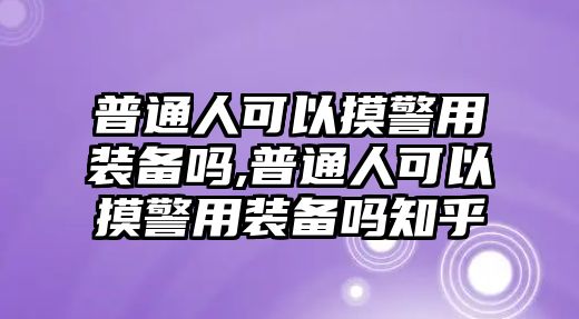 普通人可以摸警用裝備嗎,普通人可以摸警用裝備嗎知乎