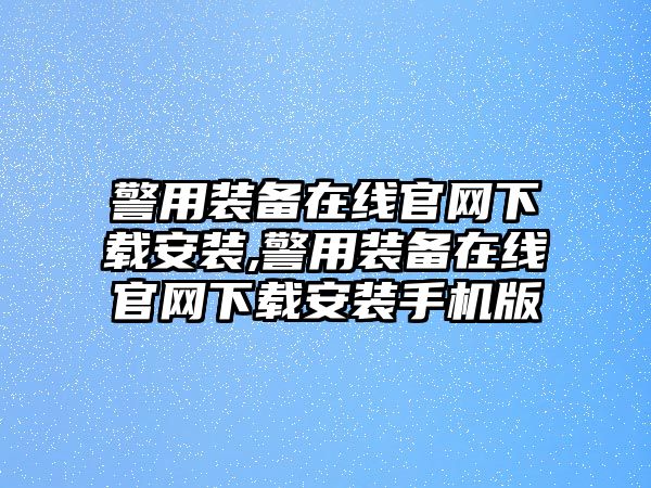 警用裝備在線官網(wǎng)下載安裝,警用裝備在線官網(wǎng)下載安裝手機版