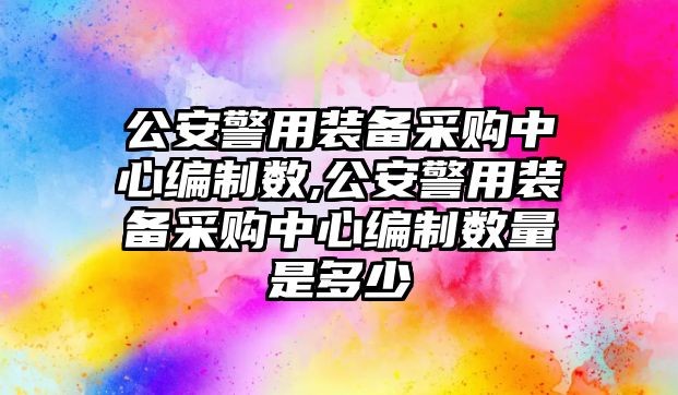 公安警用裝備采購(gòu)中心編制數(shù),公安警用裝備采購(gòu)中心編制數(shù)量是多少