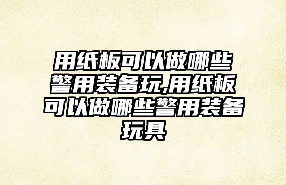 用紙板可以做哪些警用裝備玩,用紙板可以做哪些警用裝備玩具