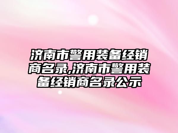 濟南市警用裝備經銷商名錄,濟南市警用裝備經銷商名錄公示