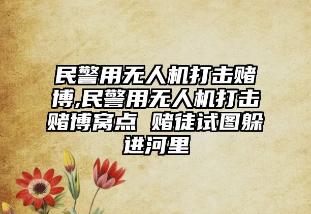 民警用無人機打擊賭博,民警用無人機打擊賭博窩點 賭徒試圖躲進河里