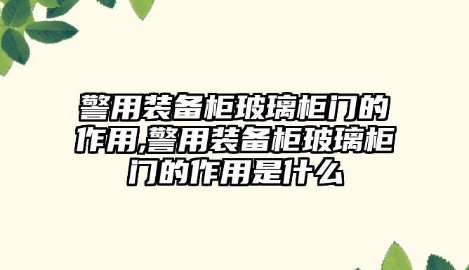 警用裝備柜玻璃柜門的作用,警用裝備柜玻璃柜門的作用是什么