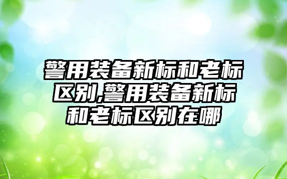 警用裝備新標和老標區別,警用裝備新標和老標區別在哪