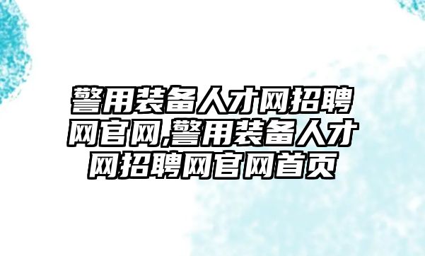 警用裝備人才網招聘網官網,警用裝備人才網招聘網官網首頁