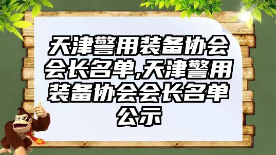 天津警用裝備協會會長名單,天津警用裝備協會會長名單公示