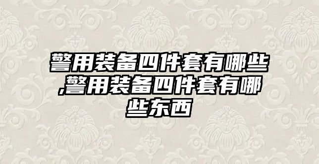 警用裝備四件套有哪些,警用裝備四件套有哪些東西