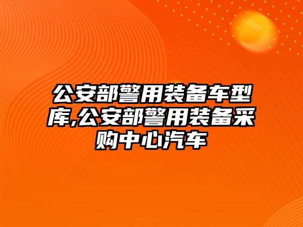 公安部警用裝備車型庫,公安部警用裝備采購中心汽車