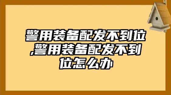 警用裝備配發(fā)不到位,警用裝備配發(fā)不到位怎么辦