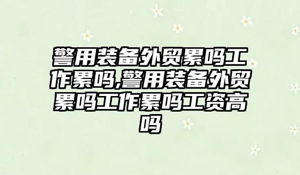 警用裝備外貿(mào)累嗎工作累嗎,警用裝備外貿(mào)累嗎工作累嗎工資高嗎