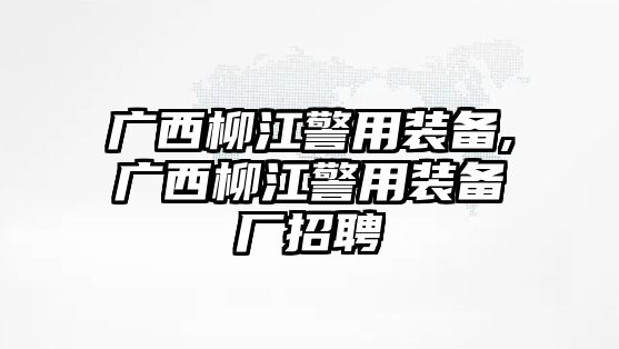 廣西柳江警用裝備,廣西柳江警用裝備廠招聘