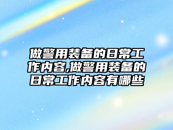 做警用裝備的日常工作內(nèi)容,做警用裝備的日常工作內(nèi)容有哪些