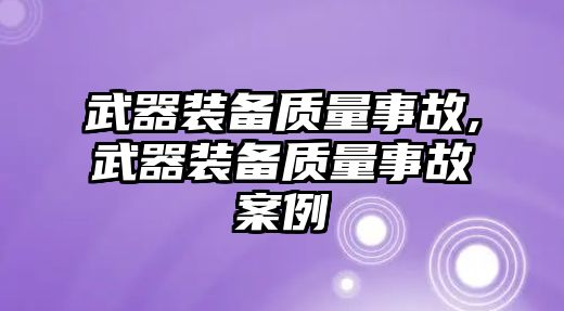 武器裝備質(zhì)量事故,武器裝備質(zhì)量事故案例